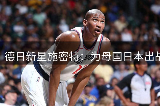 德日新星施密特：为母国日本出战是我心之所向