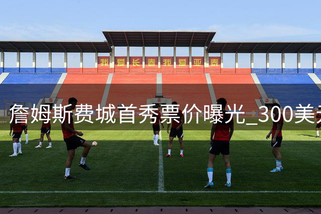 詹姆斯费城首秀票价曝光 300美元起售场边席达5千